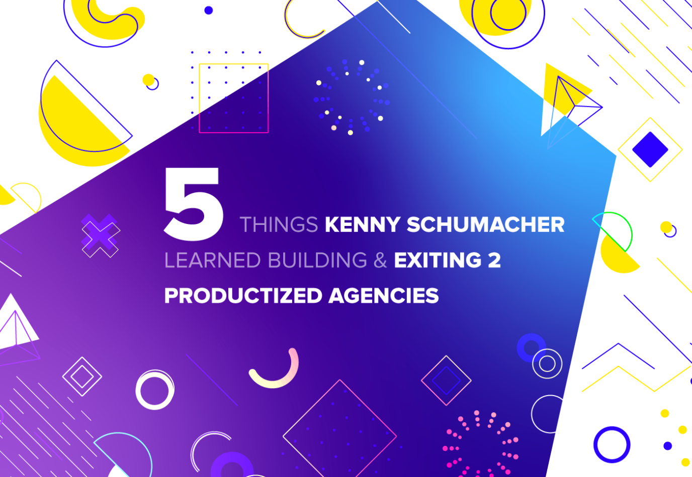 Things Kenny Schumacher Learned Building & Exiting 2 Productized Agencies